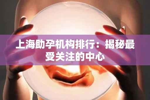 上海助孕机构排行：揭秘最受关注的中心