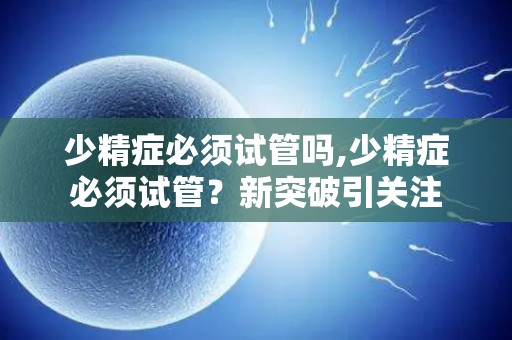 少精症必须试管吗,少精症必须试管？新突破引关注