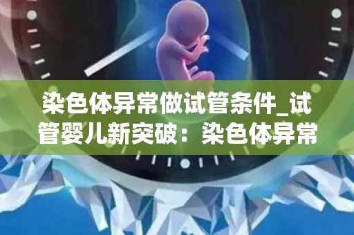 染色体异常做试管条件_试管婴儿新突破：染色体异常不再是障碍