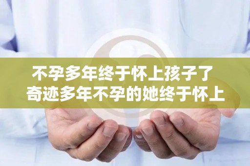 不孕多年终于怀上孩子了 奇迹多年不孕的她终于怀上了