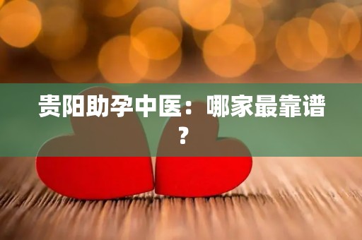 贵阳助孕中医：哪家最靠谱？