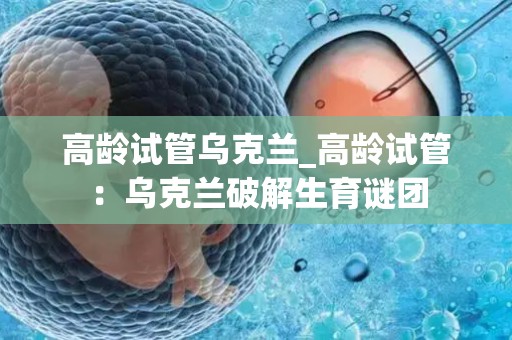 高龄试管乌克兰_高龄试管：乌克兰破解生育谜团