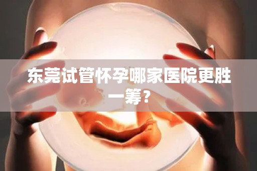 东莞试管怀孕哪家医院更胜一筹？