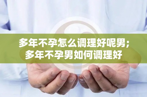 多年不孕怎么调理好呢男;多年不孕男如何调理好