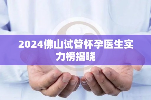 2024佛山试管怀孕医生实力榜揭晓