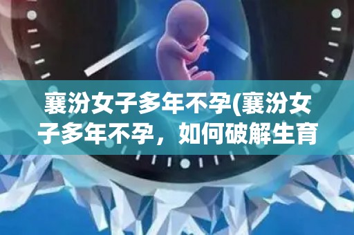 襄汾女子多年不孕(襄汾女子多年不孕，如何破解生育难题？)