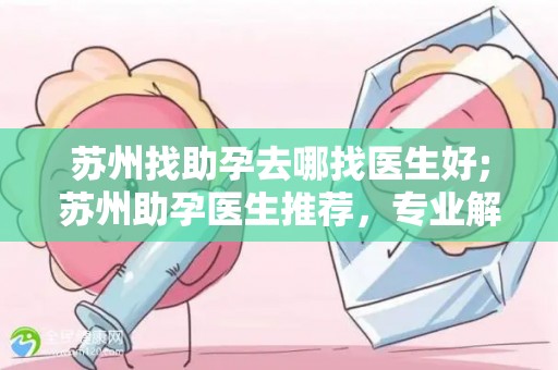 苏州找助孕去哪找医生好;苏州助孕医生推荐，专业解答去哪找医生好