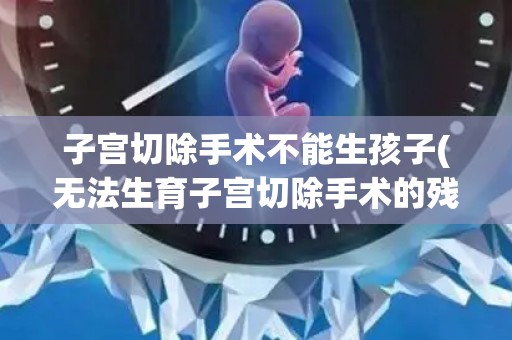 子宫切除手术不能生孩子(无法生育子宫切除手术的残酷现实)