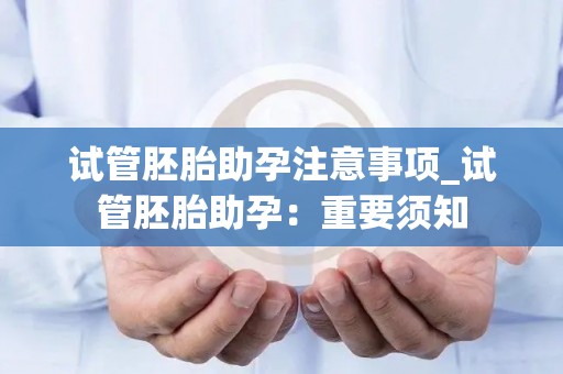 试管胚胎助孕注意事项_试管胚胎助孕：重要须知