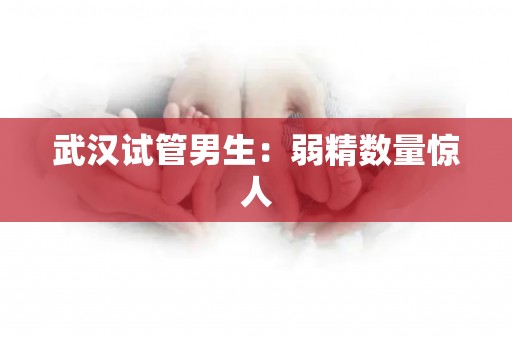 武汉试管男生：弱精数量惊人