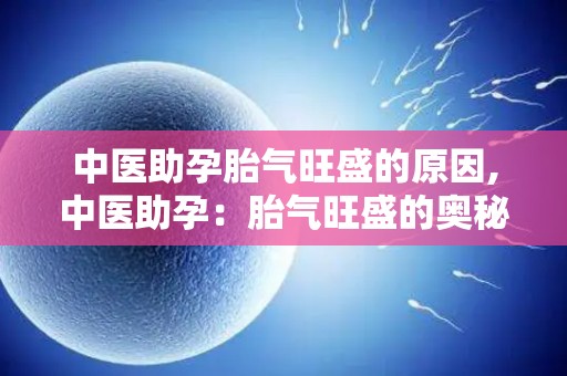 中医助孕胎气旺盛的原因,中医助孕：胎气旺盛的奥秘