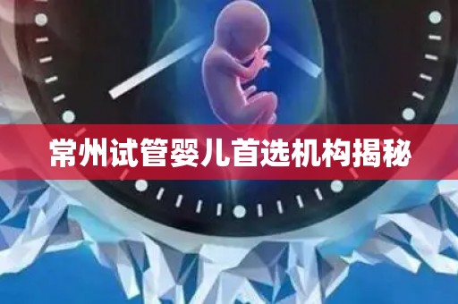 常州试管婴儿首选机构揭秘