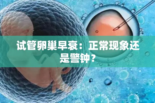 试管卵巢早衰：正常现象还是警钟？