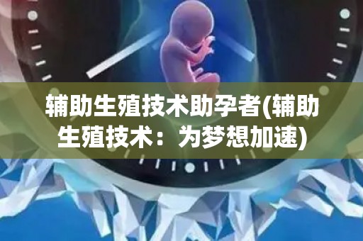 辅助生殖技术助孕者(辅助生殖技术：为梦想加速)