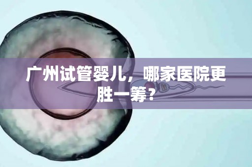 广州试管婴儿，哪家医院更胜一筹？