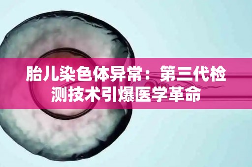 胎儿染色体异常：第三代检测技术引爆医学革命