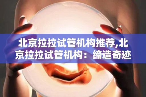 北京拉拉试管机构推荐,北京拉拉试管机构：缔造奇迹的生命之源