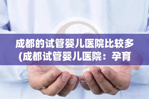 成都的试管婴儿医院比较多(成都试管婴儿医院：孕育希望的热土)