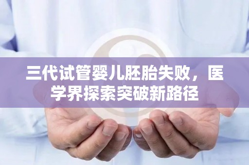 三代试管婴儿胚胎失败，医学界探索突破新路径